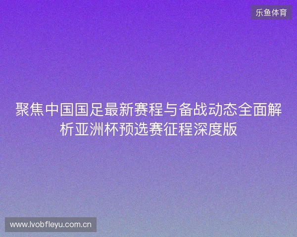 聚焦中国国足最新赛程与备战动态全面解析亚洲杯预选赛征程深度版