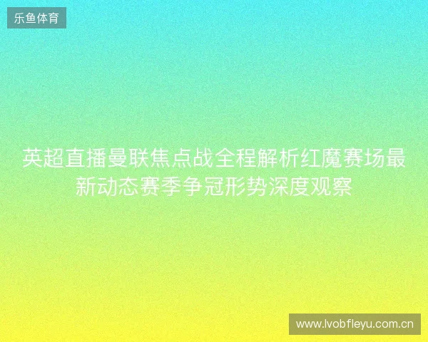 英超直播曼联焦点战全程解析红魔赛场最新动态赛季争冠形势深度观察