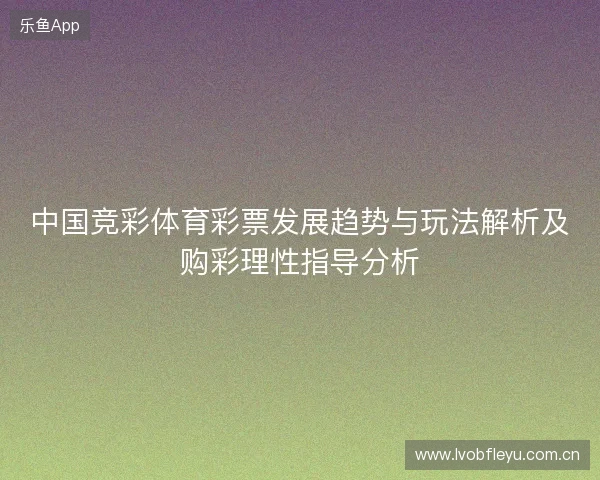 中国竞彩体育彩票发展趋势与玩法解析及购彩理性指导分析